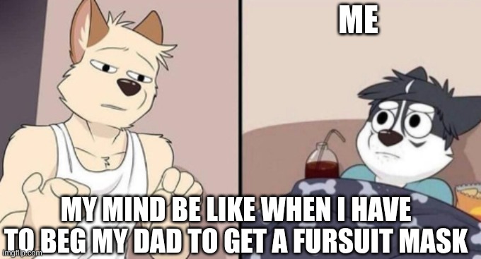 Furry explaining meme | ME; MY MIND BE LIKE WHEN I HAVE TO BEG MY DAD TO GET A FURSUIT MASK | image tagged in furry explaining meme | made w/ Imgflip meme maker