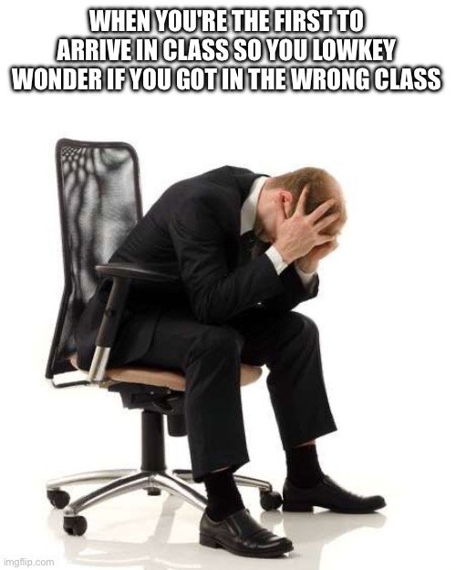 late to class | WHEN YOU'RE THE FIRST TO ARRIVE IN CLASS SO YOU LOWKEY WONDER IF YOU GOT IN THE WRONG CLASS | image tagged in funny,school | made w/ Imgflip meme maker