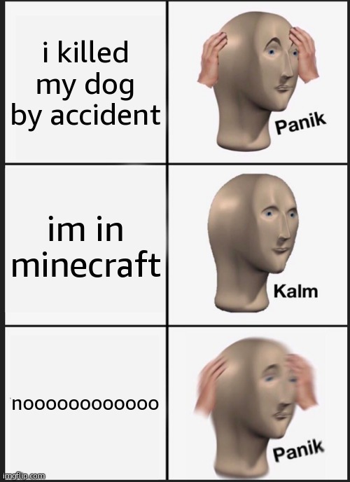 my dog noo | i killed my dog by accident; im in minecraft; noooooooooooo | image tagged in memes,panik kalm panik | made w/ Imgflip meme maker