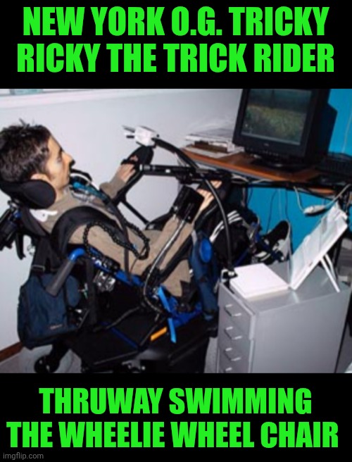 Funny | NEW YORK O.G. TRICKY RICKY THE TRICK RIDER; THRUWAY SWIMMING THE WHEELIE WHEEL CHAIR | image tagged in funny,drive thru,wheelchair,tricky,ricky bobby,wheelie | made w/ Imgflip meme maker