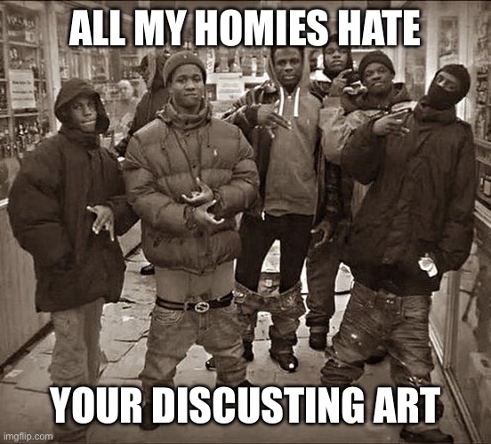 All My Homies Hate | ALL MY HOMIES HATE; YOUR DISCUSTING ART | image tagged in all my homies hate | made w/ Imgflip meme maker