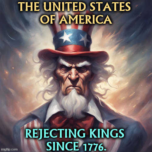 Not in this country, buster. | THE UNITED STATES 
OF AMERICA; REJECTING KINGS 
SINCE 1776. | image tagged in united states of america,president,king,trump,1776 | made w/ Imgflip meme maker