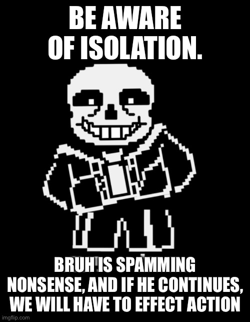 Just be aware of the guy. I’m suspicious  | BE AWARE OF ISOLATION. BRUH IS SPAMMING NONSENSE, AND IF HE CONTINUES, WE WILL HAVE TO EFFECT ACTION | image tagged in sans leans | made w/ Imgflip meme maker