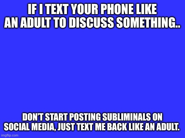 Subs | IF I TEXT YOUR PHONE LIKE AN ADULT TO DISCUSS SOMETHING.. DON’T START POSTING SUBLIMINALS ON SOCIAL MEDIA, JUST TEXT ME BACK LIKE AN ADULT. | image tagged in petty | made w/ Imgflip meme maker