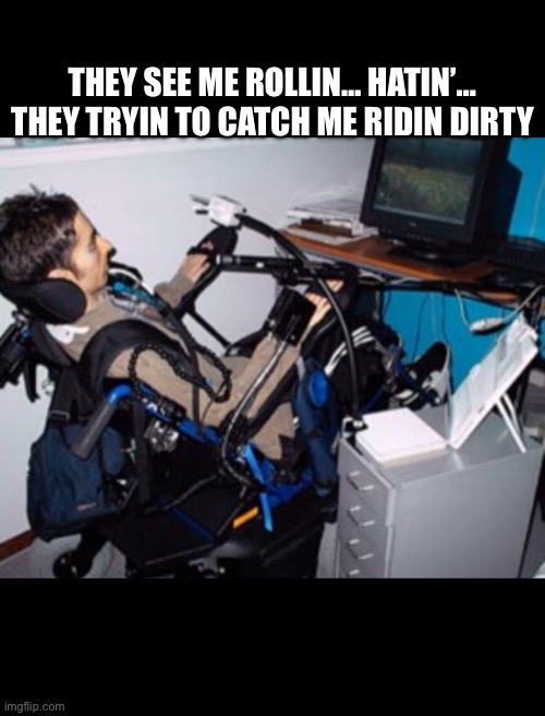 Riding dirty | THEY SEE ME ROLLIN… HATIN’… THEY TRYIN TO CATCH ME RIDIN DIRTY | image tagged in funny,chamillionare,riding,wheelchair | made w/ Imgflip meme maker