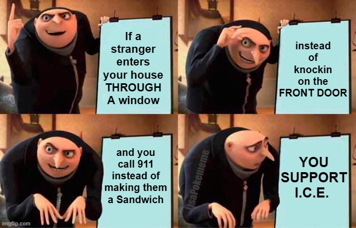 Gruber Nation | instead of knockin on the FRONT DOOR; If a stranger enters your house THROUGH A window; and you call 911 instead of making them a Sandwich; YOU SUPPORT I.C.E. ItsaPokememe | image tagged in memes,gru's plan | made w/ Imgflip meme maker