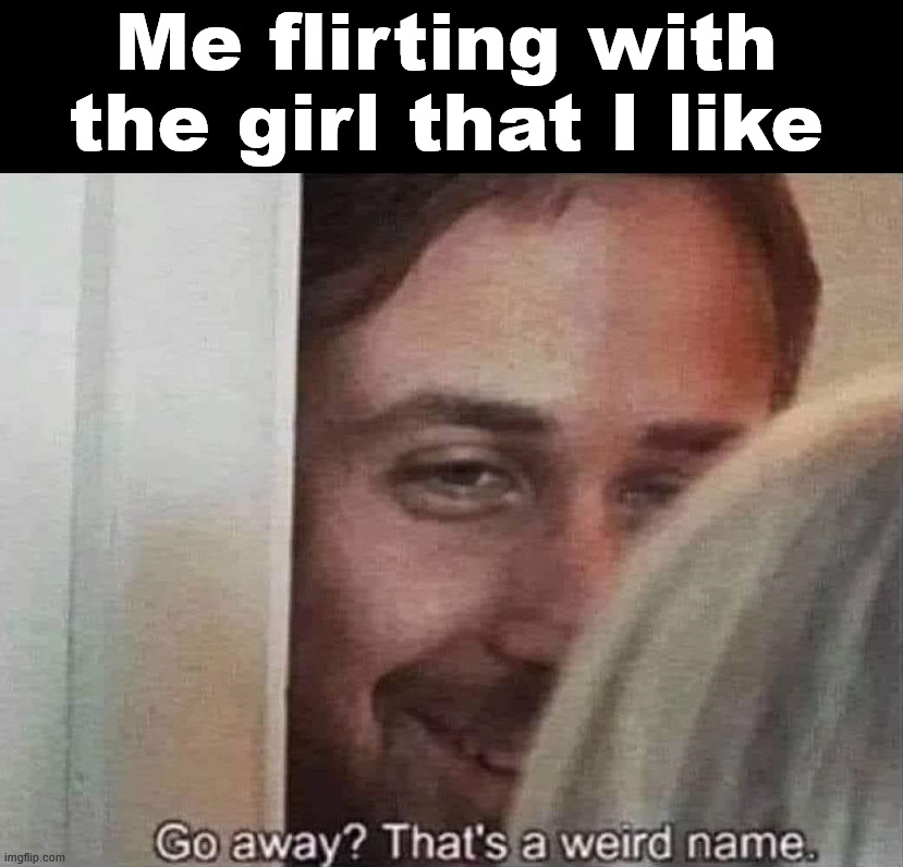 I think Go Away is not a name | Me flirting with the girl that I like | image tagged in flirting | made w/ Imgflip meme maker