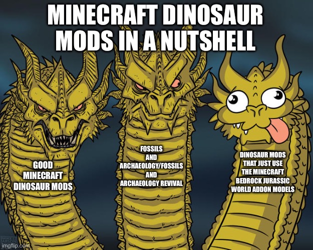 Three-headed Dragon | MINECRAFT DINOSAUR MODS IN A NUTSHELL; FOSSILS AND ARCHAEOLOGY/FOSSILS AND ARCHAEOLOGY REVIVAL; DINOSAUR MODS THAT JUST USE THE MINECRAFT BEDROCK JURASSIC WORLD ADDON MODELS; GOOD MINECRAFT DINOSAUR MODS | image tagged in three-headed dragon | made w/ Imgflip meme maker
