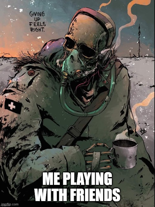 ME PLAYING WITH FRIENDS | image tagged in give up | made w/ Imgflip meme maker