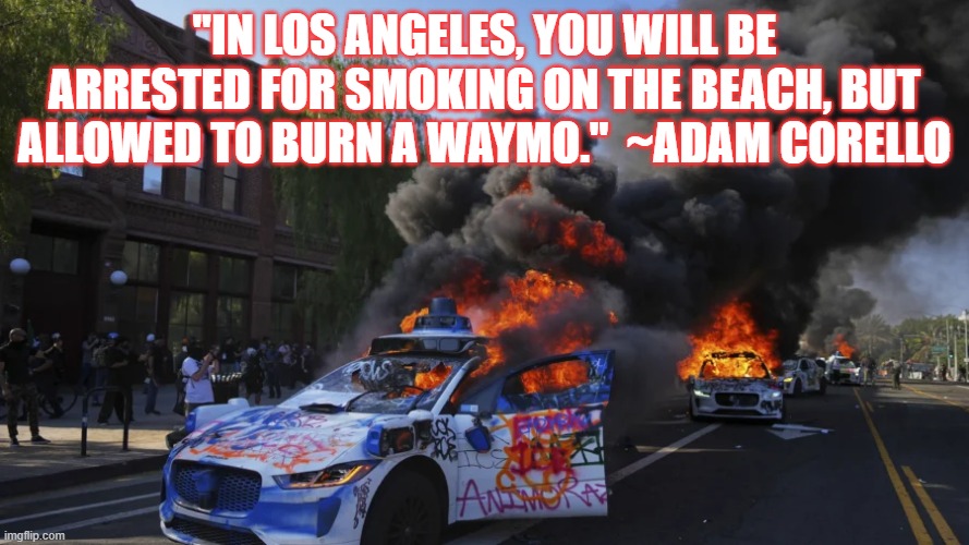 California Dreaming | "IN LOS ANGELES, YOU WILL BE ARRESTED FOR SMOKING ON THE BEACH, BUT ALLOWED TO BURN A WAYMO."  ~ADAM CORELLO | image tagged in la riots,california,waymos | made w/ Imgflip meme maker