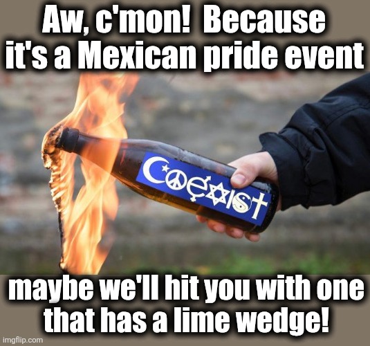 Aw, c'mon!  Because it's a Mexican pride event maybe we'll hit you with one
that has a lime wedge! | made w/ Imgflip meme maker