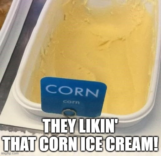 I Scream, It's Ice Cream? | THEY LIKIN' THAT CORN ICE CREAM! | image tagged in cursed image | made w/ Imgflip meme maker