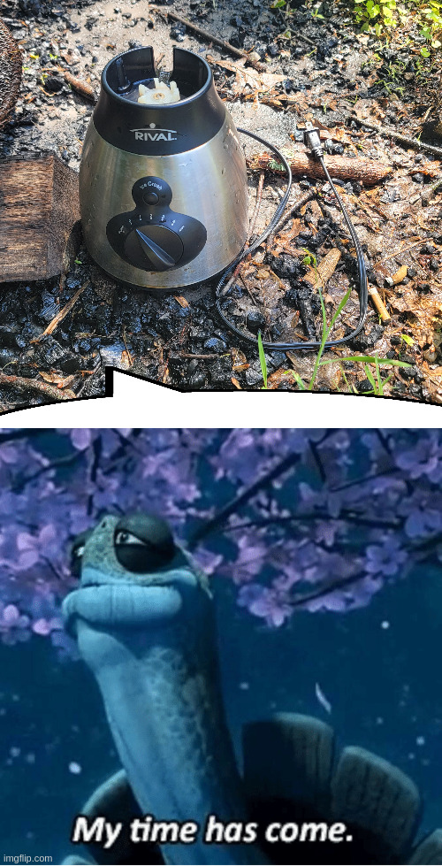 my family's blender caught fire and this meme is how i'm telling them it broke now that it's been safely hosed down outside | image tagged in my time has come | made w/ Imgflip meme maker