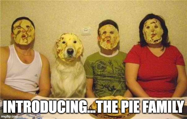 Pie Family | INTRODUCING...THE PIE FAMILY | image tagged in cursed image | made w/ Imgflip meme maker