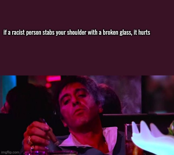 mood asf | if a racist person stabs your shoulder with a broken glass, it hurts | image tagged in mood asf | made w/ Imgflip meme maker