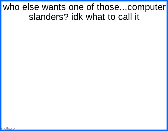 blue box | who else wants one of those...computer slanders? idk what to call it | image tagged in blue box | made w/ Imgflip meme maker