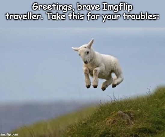 goatgoatgoatgoatgoat | Greetings, brave Imgflip traveller. Take this for your troubles: | image tagged in jumping goat | made w/ Imgflip meme maker