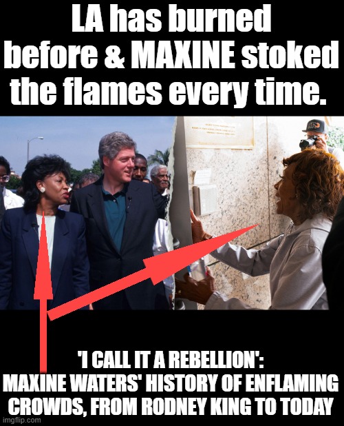 Maxine Waters is in gov. for 2 reasons, Stir Sh*t & lie Her district Compton was the flash point during King riots | LA has burned before & MAXINE stoked the flames every time. 'I CALL IT A REBELLION': MAXINE WATERS' HISTORY OF ENFLAMING CROWDS, FROM RODNEY KING TO TODAY | made w/ Imgflip meme maker