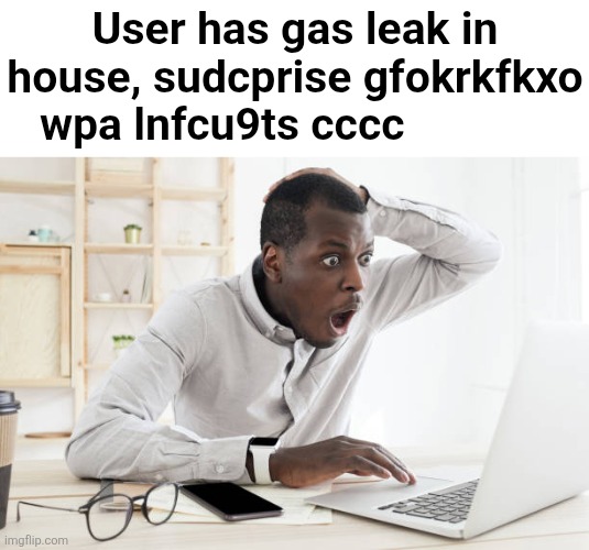 User has gas leak in house, sudcprise gfokrkfkxo wpa lnfcu9ts cccc | made w/ Imgflip meme maker