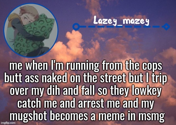 Mazy lazy | me when I'm running from the cops 
butt ass naked on the street but I trip 
over my dih and fall so they lowkey 
catch me and arrest me and my 
mugshot becomes a meme in msmg | image tagged in mazy lazy | made w/ Imgflip meme maker