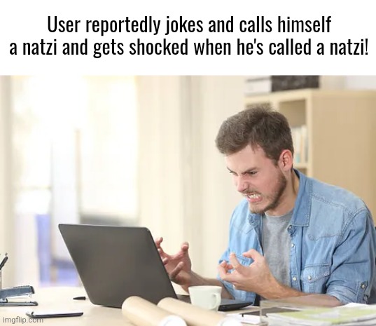 User reportedly jokes and calls himself a natzi and gets shocked when he's called a natzi! | made w/ Imgflip meme maker