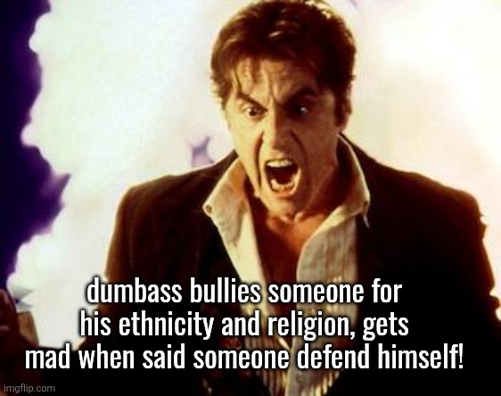 guess who this | dumbass bullies someone for his ethnicity and religion, gets mad when said someone defend himself! | image tagged in al pacino satan | made w/ Imgflip meme maker