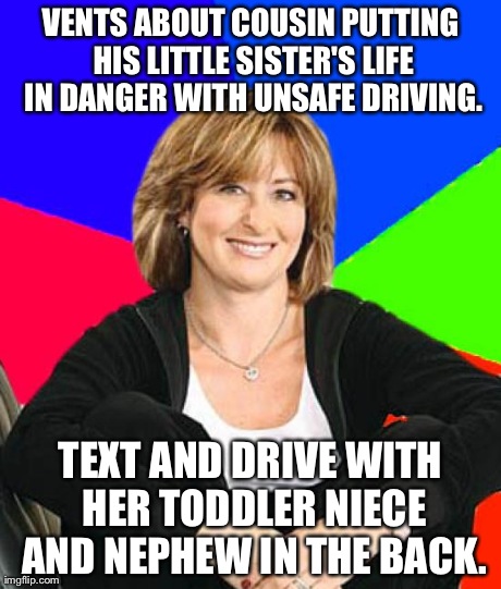 Sheltering Suburban Mom | VENTS ABOUT COUSIN PUTTING HIS LITTLE SISTER'S LIFE IN DANGER WITH UNSAFE DRIVING. TEXT AND DRIVE WITH HER TODDLER NIECE AND NEPHEW IN THE B | image tagged in memes,sheltering suburban mom,AdviceAnimals | made w/ Imgflip meme maker