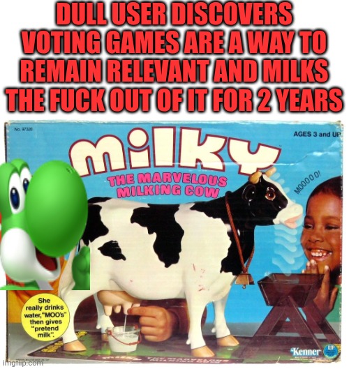 DULL USER DISCOVERS VOTING GAMES ARE A WAY TO REMAIN RELEVANT AND MILKS THE FUCK OUT OF IT FOR 2 YEARS | made w/ Imgflip meme maker