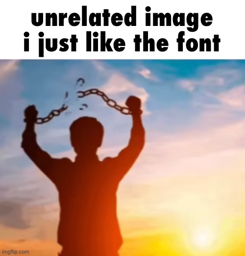 unrelated image i just like the font | made w/ Imgflip meme maker