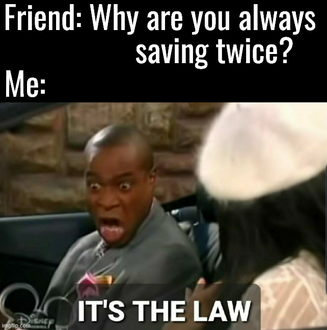 I always save multiple times | Friend: Why are you always 
                  saving twice? Me: | image tagged in it's the law,gaming | made w/ Imgflip meme maker
