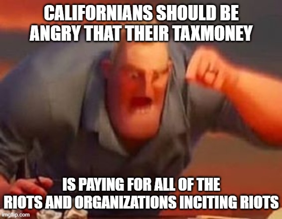 Mr incredible mad | CALIFORNIANS SHOULD BE ANGRY THAT THEIR TAXMONEY IS PAYING FOR ALL OF THE RIOTS AND ORGANIZATIONS INCITING RIOTS | image tagged in mr incredible mad | made w/ Imgflip meme maker