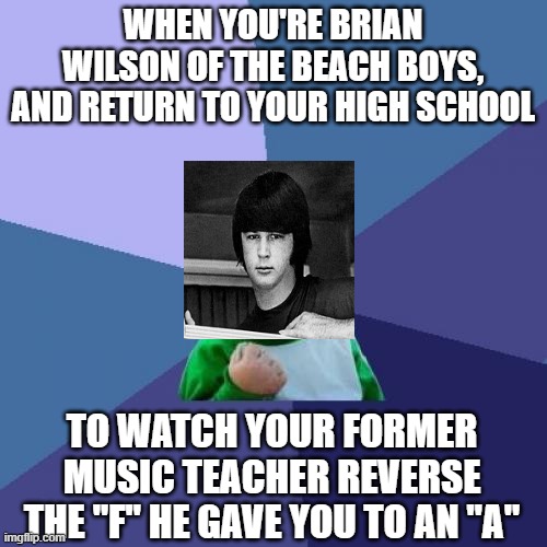 Brian Wilson 1942-2025 | WHEN YOU'RE BRIAN WILSON OF THE BEACH BOYS, AND RETURN TO YOUR HIGH SCHOOL; TO WATCH YOUR FORMER MUSIC TEACHER REVERSE THE "F" HE GAVE YOU TO AN "A" | image tagged in memes,success kid | made w/ Imgflip meme maker