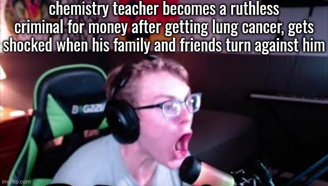 neRd screaming | chemistry teacher becomes a ruthless criminal for money after getting lung cancer, gets shocked when his family and friends turn against him | image tagged in nerd screaming | made w/ Imgflip meme maker