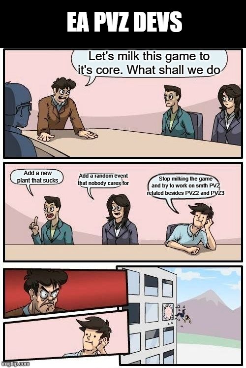 EA ruining everything | EA PVZ DEVS; Let's milk this game to it's core. What shall we do; Add a new plant that sucks; Add a random event that nobody cares for; Stop milking the game and try to work on smth PVZ related besides PVZ2 and PVZ3 | image tagged in pvz,plants vs zombies | made w/ Imgflip meme maker