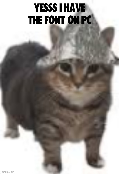psyop cat | YESSS I HAVE THE FONT ON PC | image tagged in psyop cat | made w/ Imgflip meme maker