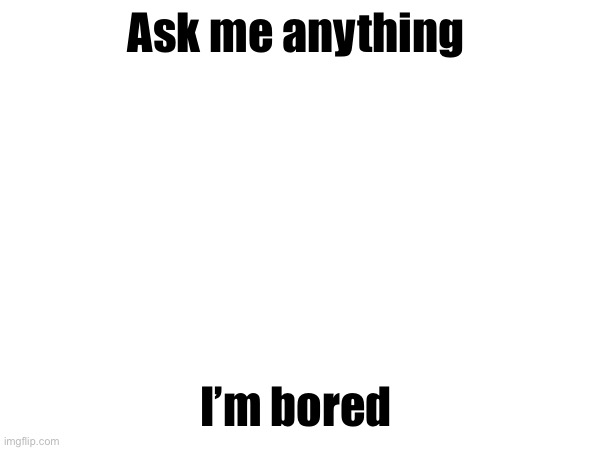 Ask me anything; I’m bored | made w/ Imgflip meme maker