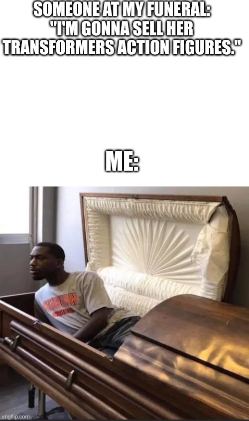 Oh no you don't | SOMEONE AT MY FUNERAL: "I'M GONNA SELL HER TRANSFORMERS ACTION FIGURES."; ME: | image tagged in blank white template,coffin | made w/ Imgflip meme maker