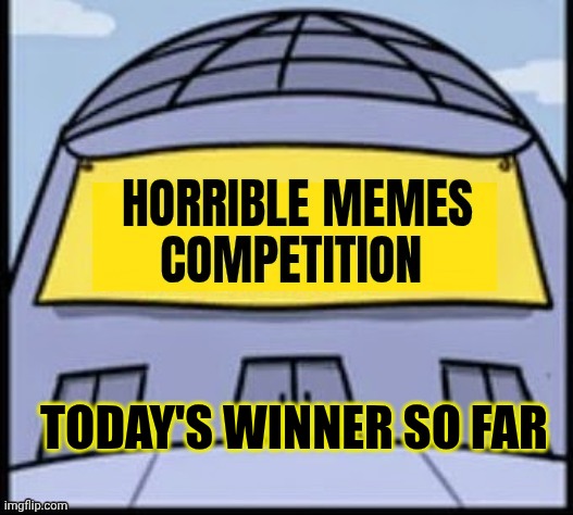 Horrible memes | TODAY'S WINNER SO FAR | image tagged in horrible memes | made w/ Imgflip meme maker