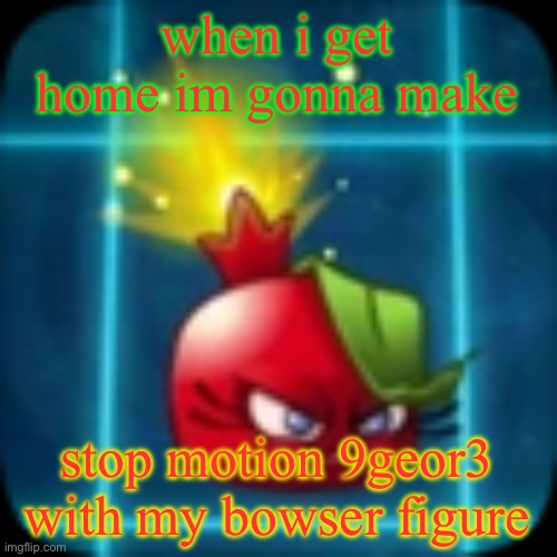 goober 2 | when i get home im gonna make; stop motion 9geor3 with my bowser figure | image tagged in goober 2 | made w/ Imgflip meme maker