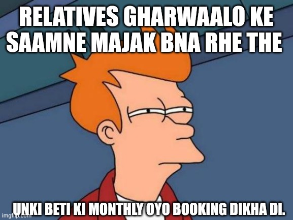 Futurama Fry | RELATIVES GHARWAALO KE SAAMNE MAJAK BNA RHE THE; UNKI BETI KI MONTHLY OYO BOOKING DIKHA DI. | image tagged in memes,futurama fry | made w/ Imgflip meme maker