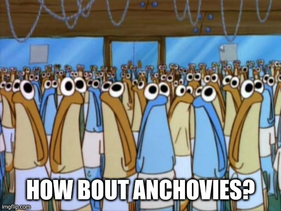 HOW BOUT ANCHOVIES? | image tagged in spongebob anchovies | made w/ Imgflip meme maker