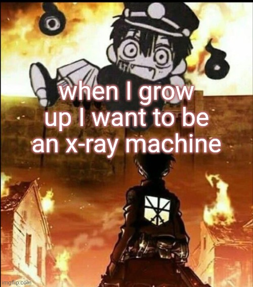 attack on tsukasa | when I grow up I want to be an x-ray machine | image tagged in attack on tsukasa | made w/ Imgflip meme maker