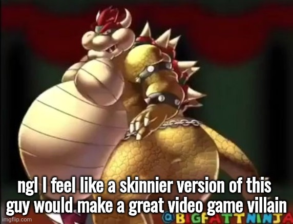 Bowser fart photo meme | ngl I feel like a skinnier version of this 
guy would make a great video game villain | image tagged in bowser fart photo meme | made w/ Imgflip meme maker