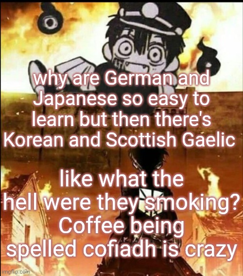 attack on tsukasa | why are German and Japanese so easy to learn but then there's Korean and Scottish Gaelic; like what the hell were they smoking? Coffee being spelled cofiadh is crazy | image tagged in attack on tsukasa | made w/ Imgflip meme maker