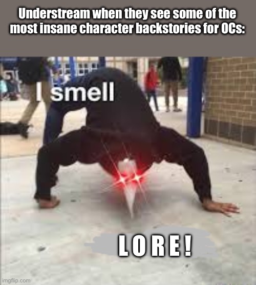 True. | Understream when they see some of the most insane character backstories for OCs:; L O R E ! | image tagged in i smell pestilence,sans of topic | made w/ Imgflip meme maker