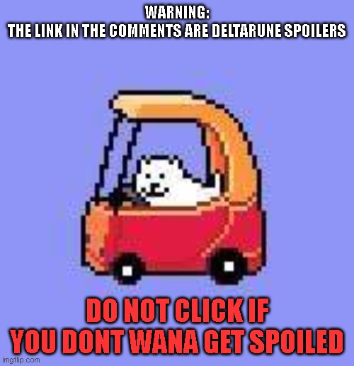 SPOILER WARNING! | WARNING:
THE LINK IN THE COMMENTS ARE DELTARUNE SPOILERS; DO NOT CLICK IF YOU DONT WANA GET SPOILED | image tagged in dog in a fischer price car | made w/ Imgflip meme maker