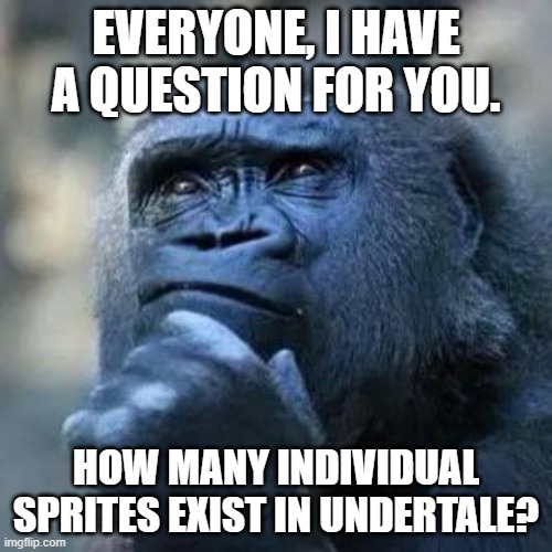 I have a question for ya... | EVERYONE, I HAVE A QUESTION FOR YOU. HOW MANY INDIVIDUAL SPRITES EXIST IN UNDERTALE? | image tagged in thinking ape,question,undertale | made w/ Imgflip meme maker