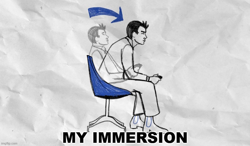 MY IMMERSION | image tagged in lean forward in your chair | made w/ Imgflip meme maker