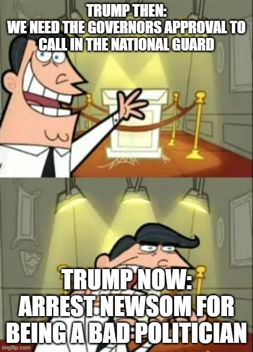 Womp Womp Donald Dump | TRUMP THEN:
WE NEED THE GOVERNORS APPROVAL TO CALL IN THE NATIONAL GUARD; TRUMP NOW:
ARREST NEWSOM FOR BEING A BAD POLITICIAN | image tagged in memes,this is where i'd put my trophy if i had one | made w/ Imgflip meme maker