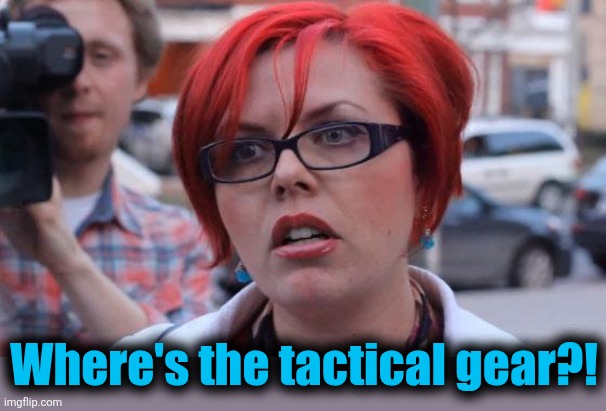 Angry Feminist | Where's the tactical gear?! | image tagged in angry feminist | made w/ Imgflip meme maker